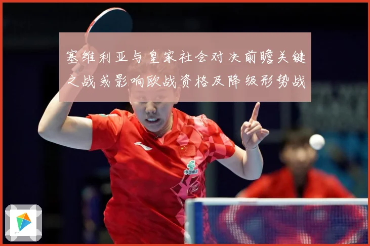 塞维利亚与皇家社会对决前瞻关键之战或影响欧战资格及降级形势战术观察-深度解析