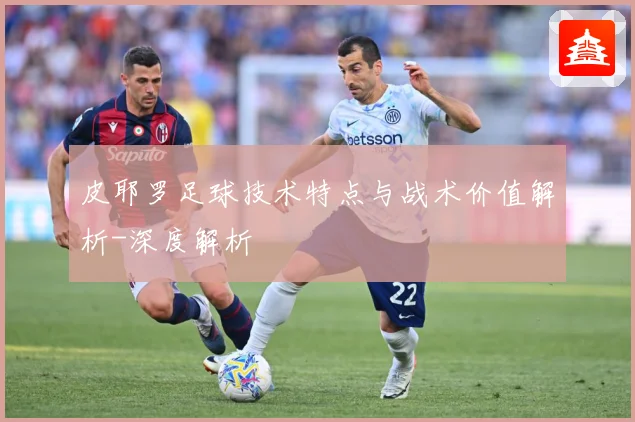 皮耶罗足球技术特点与战术价值解析-深度解析