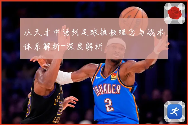 从天才中场到足球执教理念与战术体系解析-深度解析