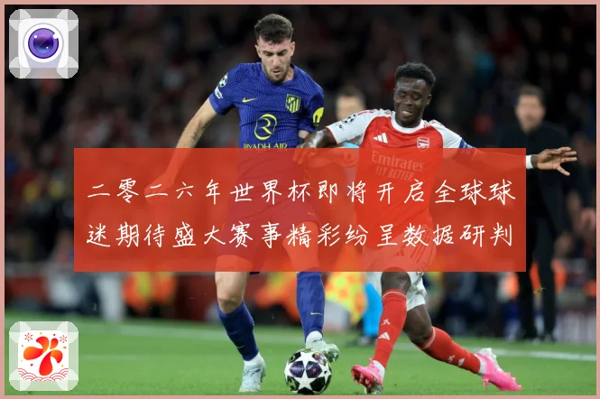 二零二六年世界杯即将开启全球球迷期待盛大赛事精彩纷呈数据研判-深度解析