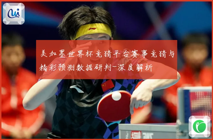 美加墨世界杯竞猜平台赛事竞猜与精彩预测数据研判-深度解析