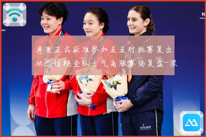 库里正式获准参加五五对抗赛复出状态惊艳全队士气高涨赛场复盘-深度解析