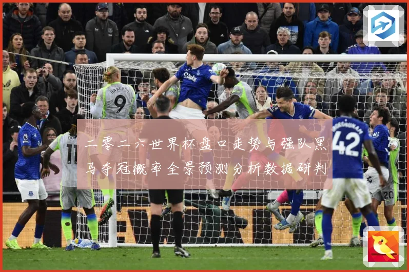 二零二六世界杯盘口走势与强队黑马夺冠概率全景预测分析数据研判-深度解析