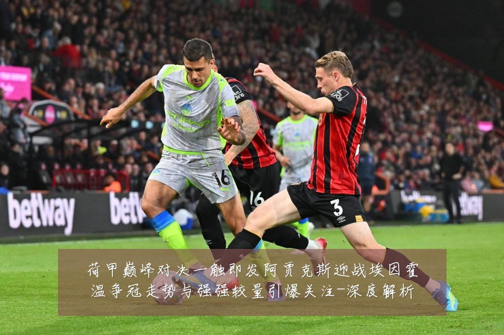 荷甲巅峰对决一触即发阿贾克斯迎战埃因霍温争冠走势与强强较量引爆关注-深度解析