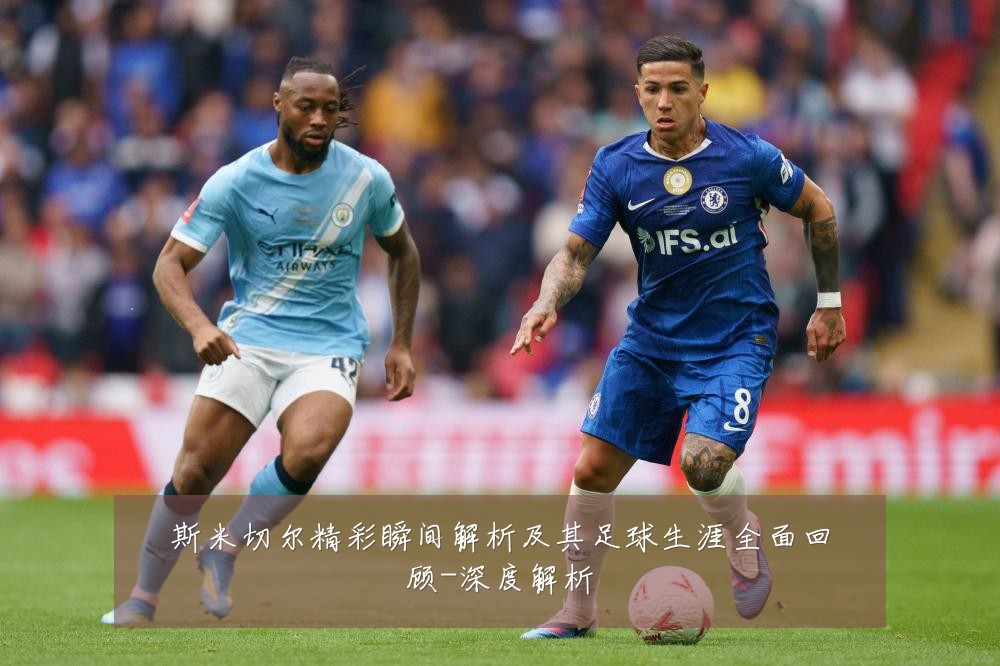 斯米切尔精彩瞬间解析及其足球生涯全面回顾-深度解析
